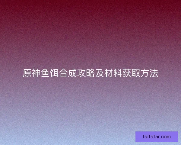 原神鱼饵合成攻略及材料获取方法