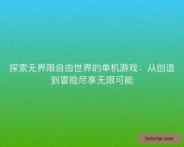 探索无界限自由世界的单机游戏：从创造到冒险尽享无限可能
