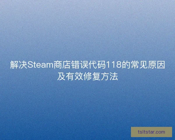 解决Steam商店错误代码118的常见原因及有效修复方法 解决Steam商店错误代码118的常见原因及有效修复方法