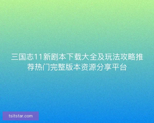 三国志11新剧本下载大全及玩法攻略推荐热门完整版本资源分享平台