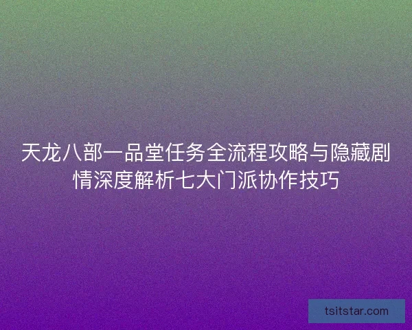 天龙八部一品堂任务全流程攻略与隐藏剧情深度解析七大门派协作技巧