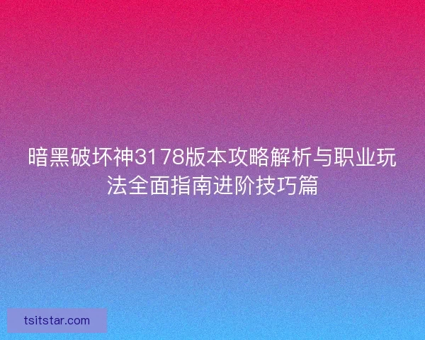 暗黑破坏神3178版本攻略解析与职业玩法全面指南进阶技巧篇