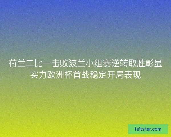 荷兰二比一击败波兰小组赛逆转取胜彰显实力欧洲杯首战稳定开局表现