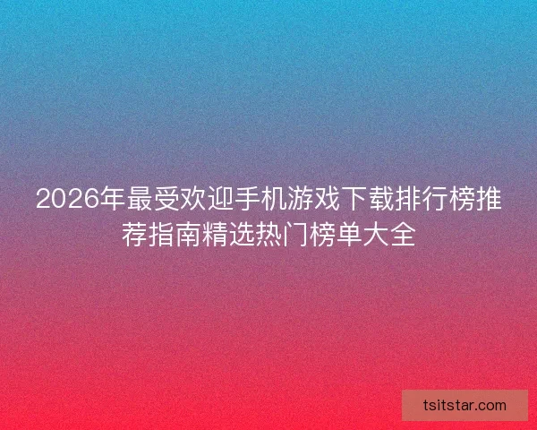2026年最受欢迎手机游戏下载排行榜推荐指南精选热门榜单大全