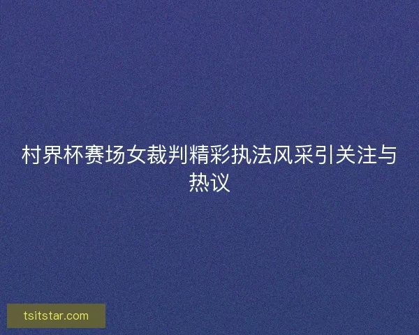 村界杯赛场女裁判精彩执法风采引关注与热议