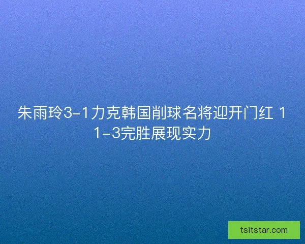 朱雨玲3-1力克韩国削球名将迎开门红 11-3完胜展现实力
