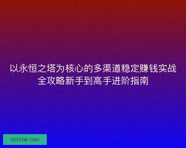 以永恒之塔为核心的多渠道稳定赚钱实战全攻略新手到高手进阶指南