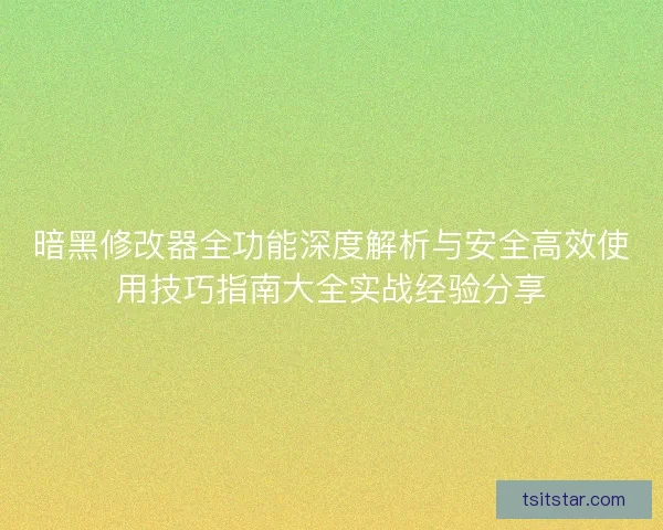 暗黑修改器全功能深度解析与安全高效使用技巧指南大全实战经验分享