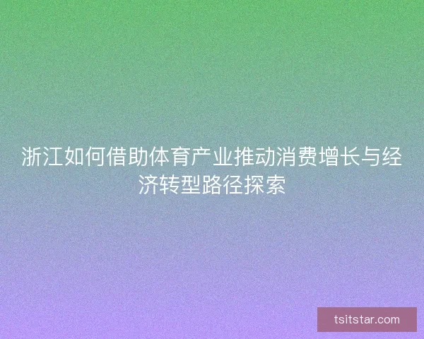 浙江如何借助体育产业推动消费增长与经济转型路径探索