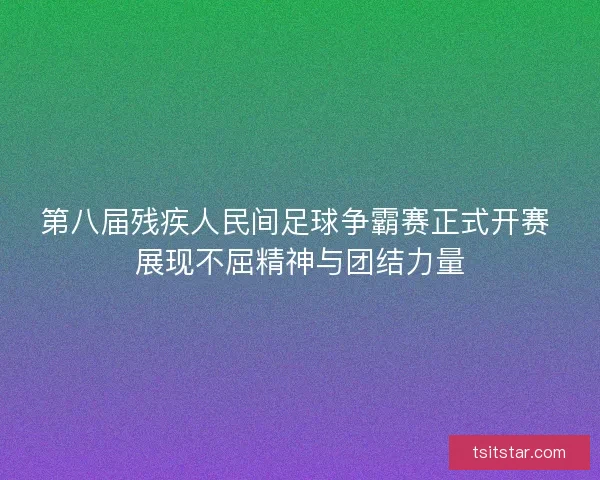 第八届残疾人民间足球争霸赛正式开赛 展现不屈精神与团结力量