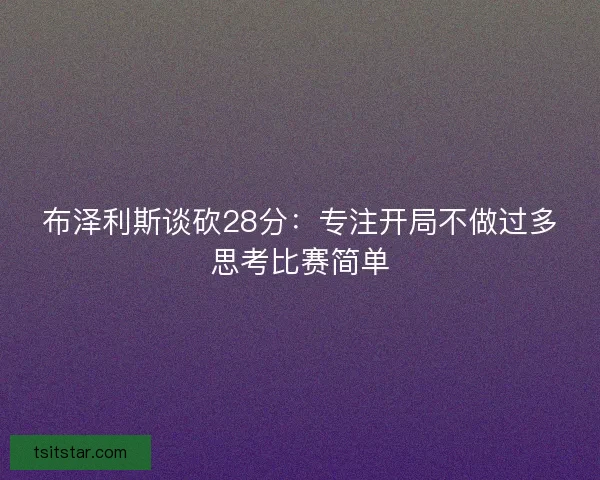 布泽利斯谈砍28分：专注开局不做过多思考比赛简单