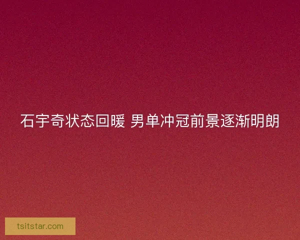 石宇奇状态回暖 男单冲冠前景逐渐明朗 石宇奇状态回暖 男单冲冠前景逐渐明朗