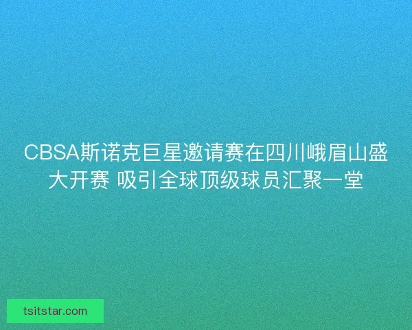 CBSA斯诺克巨星邀请赛在四川峨眉山盛大开赛 吸引全球顶级球员汇聚一堂 CBSA斯诺克巨星邀请赛在四川峨眉山盛大开赛 吸引全球顶级球员汇聚一堂