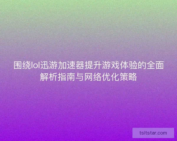 围绕lol迅游加速器提升游戏体验的全面解析指南与网络优化策略