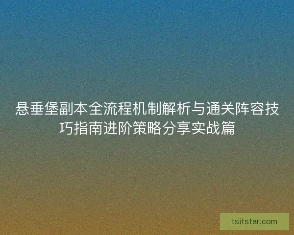 悬垂堡副本全流程机制解析与通关阵容技巧指南进阶策略分享实战篇 悬垂堡副本全流程机制解析与通关阵容技巧指南进阶策略分享实战篇