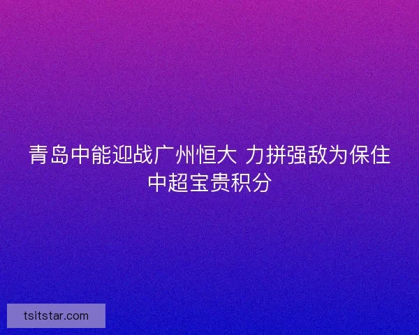 青岛中能迎战广州恒大 力拼强敌为保住中超宝贵积分