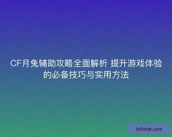 CF月兔辅助攻略全面解析 提升游戏体验的必备技巧与实用方法 CF月兔辅助攻略全面解析 提升游戏体验的必备技巧与实用方法