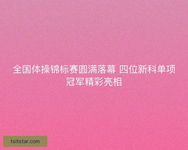 全国体操锦标赛圆满落幕 四位新科单项冠军精彩亮相