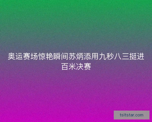 奥运赛场惊艳瞬间苏炳添用九秒八三挺进百米决赛