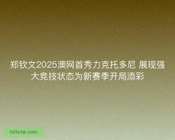 郑钦文2025澳网首秀力克托多尼 展现强大竞技状态为新赛季开局添彩