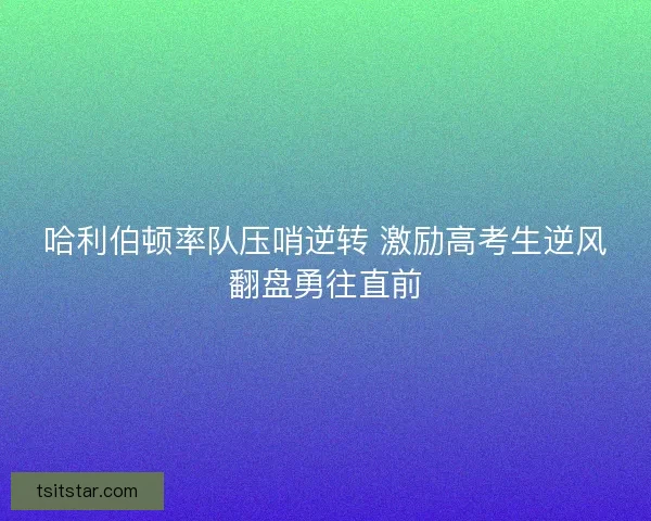 哈利伯顿率队压哨逆转 激励高考生逆风翻盘勇往直前 哈利伯顿率队压哨逆转 激励高考生逆风翻盘勇往直前