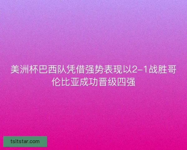美洲杯巴西队凭借强势表现以2-1战胜哥伦比亚成功晋级四强