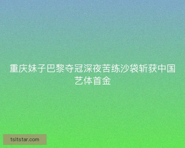 重庆妹子巴黎夺冠深夜苦练沙袋斩获中国艺体首金 重庆妹子巴黎夺冠深夜苦练沙袋斩获中国艺体首金
