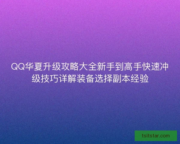 QQ华夏升级攻略大全新手到高手快速冲级技巧详解装备选择副本经验