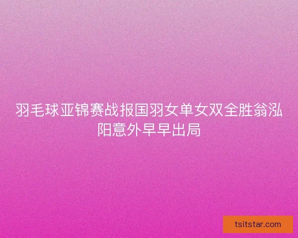 羽毛球亚锦赛战报国羽女单女双全胜翁泓阳意外早早出局