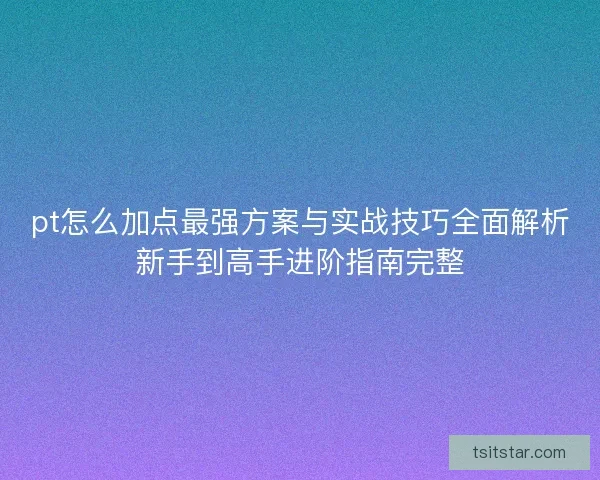 pt怎么加点最强方案与实战技巧全面解析新手到高手进阶指南完整 pt怎么加点最强方案与实战技巧全面解析新手到高手进阶指南完整