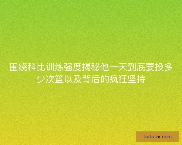 围绕科比训练强度揭秘他一天到底要投多少次篮以及背后的疯狂坚持 围绕科比训练强度揭秘他一天到底要投多少次篮以及背后的疯狂坚持