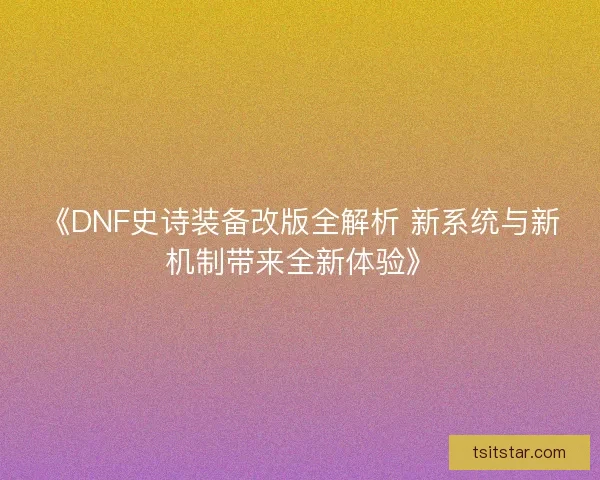 《DNF史诗装备改版全解析 新系统与新机制带来全新体验》 《DNF史诗装备改版全解析 新系统与新机制带来全新体验》