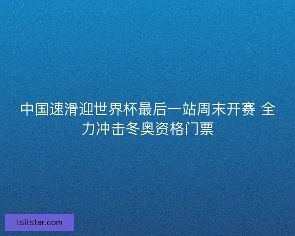 中国速滑迎世界杯最后一站周末开赛 全力冲击冬奥资格门票 中国速滑迎世界杯最后一站周末开赛 全力冲击冬奥资格门票