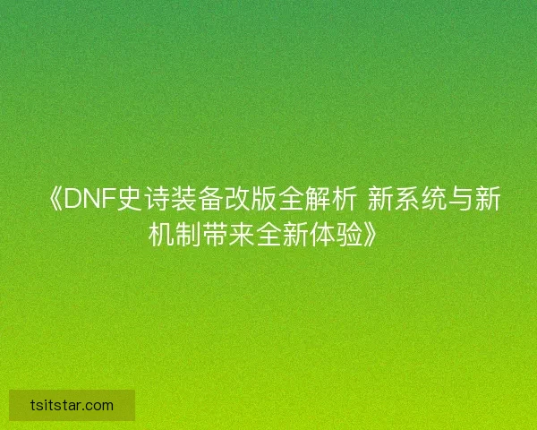 《DNF史诗装备改版全解析 新系统与新机制带来全新体验》