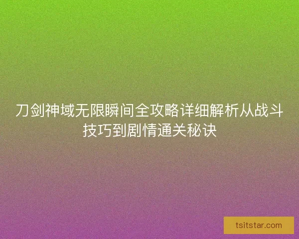 刀剑神域无限瞬间全攻略详细解析从战斗技巧到剧情通关秘诀 刀剑神域无限瞬间全攻略详细解析从战斗技巧到剧情通关秘诀